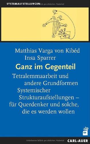 Ganz im Gegenteil: Tetralemmaarbeit und andere Grundformen Systemischer Strukturaufstellungen - für Querdenker und solche, die es werden wollen