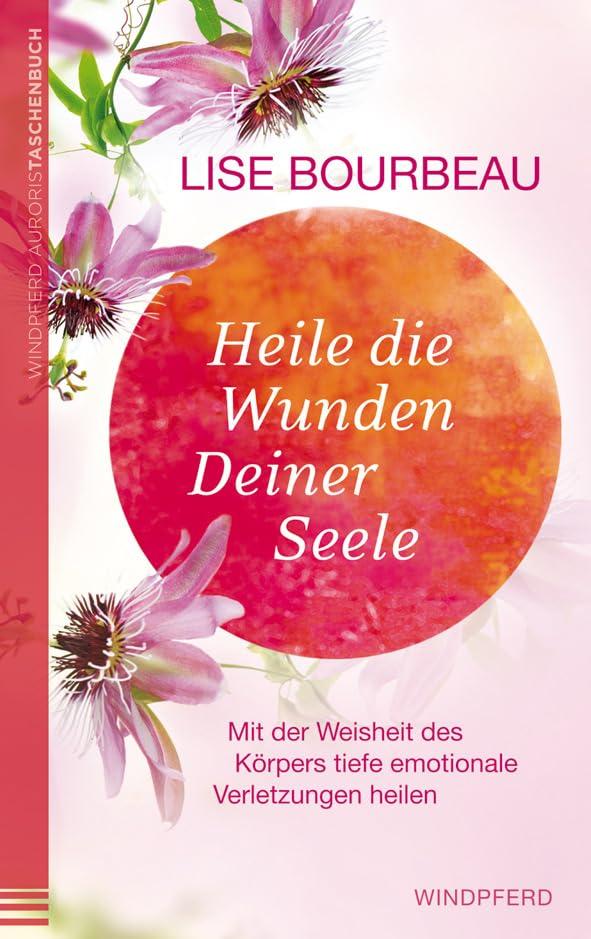 Heile die Wunden Deiner Seele: Mit der Weisheit des Körpers tiefe emotionale Verletzungen heilen