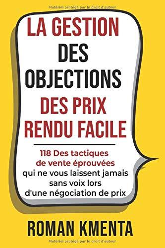 LA GESTION DES OBJECTIONS DES PRIX RENDU FACILE: 118 Des tactiques de vente éprouvées qui ne vous laissent jamais sans voix lors d'une négociation de prix