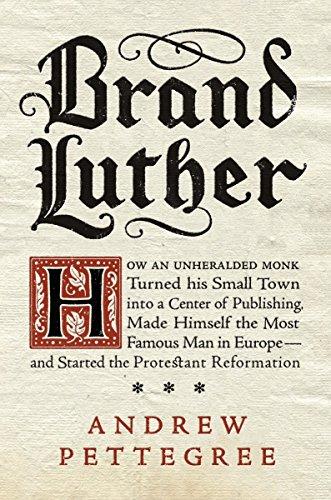 Brand Luther: How an Unheralded Monk Turned His Small Town into a Center of Publishing, Made Himself the Most Famous Man in Europe--and Started the Protestant Reformation