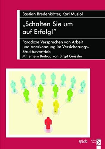 »Schalten Sie um auf Erfolg!«: Paradoxe Versprechen von Arbeit und Anerkennung im Versicherungs-Strukturvertrieb. Mit einem Beitrag von Birgit Geissler