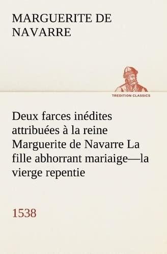 Deux farces inédites attribuées à la reine Marguerite de Navarre La fille abhorrant mariaige—la vierge repentie—1538 (TREDITION CLASSICS)