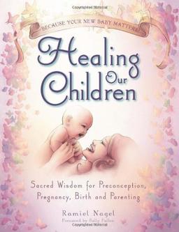 Healing Our Children: Because Your New Baby Matters! Sacred Wisdom for Preconception, Pregnancy, Birth and Parenting (ages 0-6)