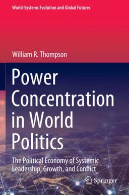 Power Concentration in World Politics: The Political Economy of Systemic Leadership, Growth, and Conflict (World-Systems Evolution and Global Futures)