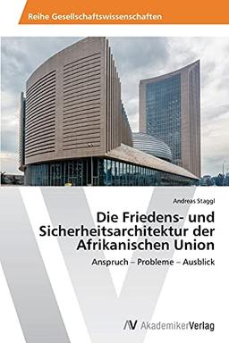 Die Friedens- und Sicherheitsarchitektur der Afrikanischen Union: Anspruch – Probleme – Ausblick