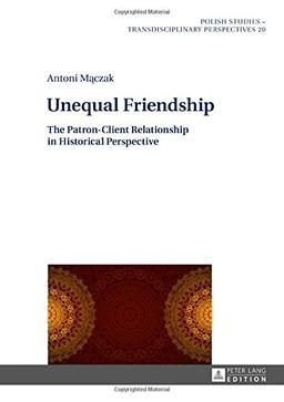 Unequal Friendship: The Patron-Client Relationship in Historical Perspective (Polish Studies - Transdisciplinary Perspectives)