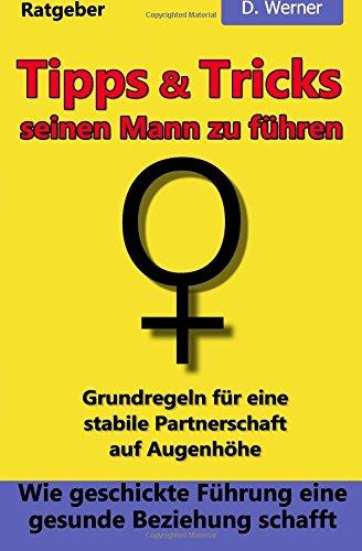 Tipps und Tricks seinen Mann zu führen: Wie geschickte Führung eine gesunde Beziehung schafft - Grundregeln für eine stabile Partnerschaft auf Augenhöhe