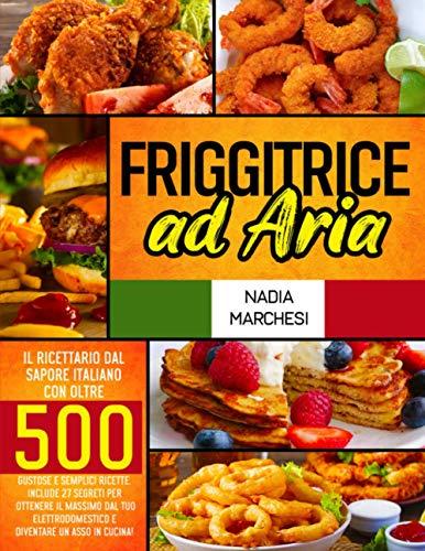 Friggitrice ad Aria: Il libro di cucina dal sapore italiano con oltre 500 gustose & semplici ricette. Include 27 segreti per ottenere il massimo dal tuo elettrodomestico e diventare un asso in cucina!