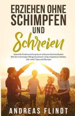 Erziehen ohne Schimpfen und Schreien: liebevolle Kindererziehung durch achtsame Kommunikation – Wie Sie in stressigen Alltagssituationen ruhig und gelassen bleiben – Inkl. vieler Tipps und Übungen