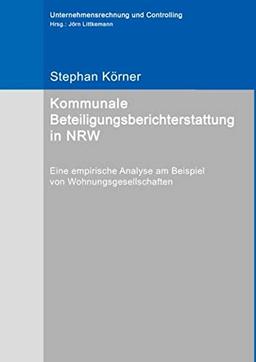 Kommunale Beteiligungsberichterstattung in NRW: Eine empirische Analyse am Beispiel von Wohnungsgesellschaften (Unternehmensrechnung und Controlling)