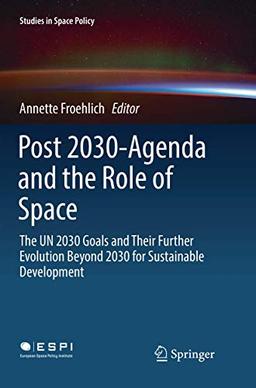 Post 2030-Agenda and the Role of Space: The UN 2030 Goals and Their Further Evolution Beyond 2030 for Sustainable Development (Studies in Space Policy, Band 17)