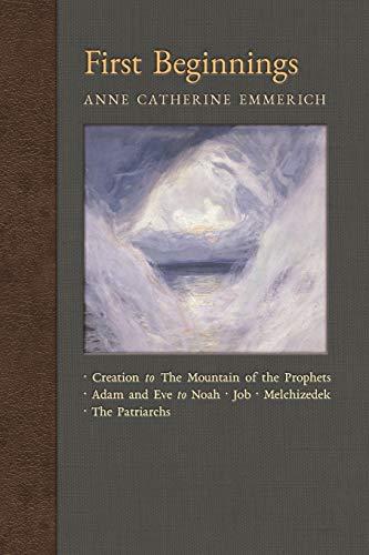 First Beginnings: From the Creation to the Mountain of the Prophets & From Adam and Eve to Job and the Patriarchs: From Creation to the Mountain of ... on the Visions of Anne Catherine Emmerich)