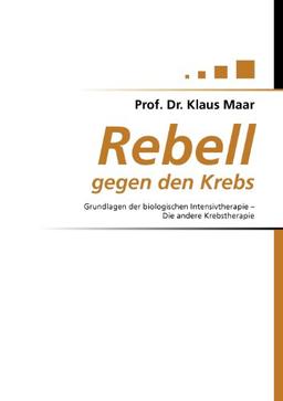 Rebell gegen den Krebs: Grundlagen der biologischen Intensivtherapie - Die andere Krebstherapie