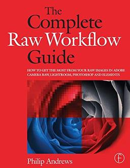 Complete Raw Workflow Guide: The to Get the Most from Your Raw Images in Adobe Camera Raw, Lightroom, and: How to Get the Most from Your Raw Images in ... Raw, Lightroom, Photoshop, and Elements