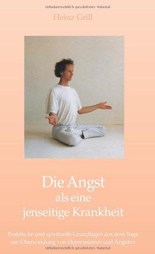 Die Angst als eine jenseitige Krankheit: Praktische und spirituelle Grundlagen aus dem Yoga zur Überwindung von Depressionen und Ängsten