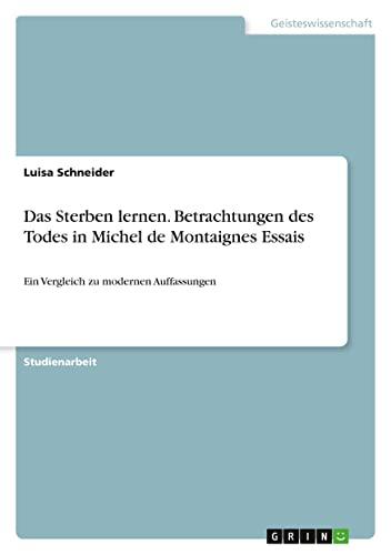 Das Sterben lernen. Betrachtungen des Todes in Michel de Montaignes Essais: Ein Vergleich zu modernen Auffassungen