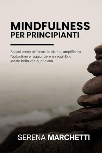 Mindfulness per Principianti: Scopri come eliminare lo stress, amplificare l'autostima e raggiungere un equilibrio ideale nella vita quotidiana.