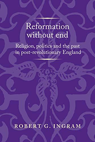 Reformation without end: Religion, politics and the past in post-revolutionary England (Politics, Culture and Society in Early Modern Britain)