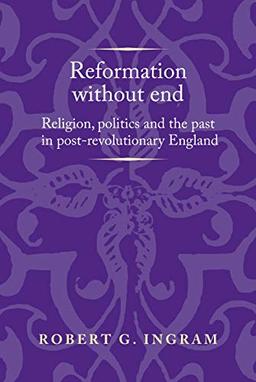 Reformation without end: Religion, politics and the past in post-revolutionary England (Politics, Culture and Society in Early Modern Britain)