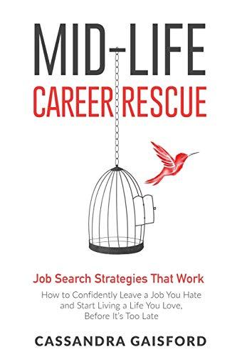 Mid-Life Career Rescue Job Search Strategies That Work: How to Confidently Leave a Job You Hate and Start Living a Life You Love, Before It’s Too Late