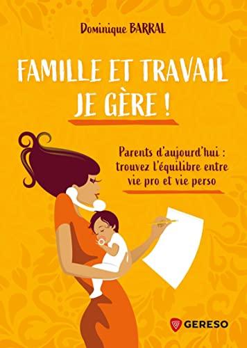 Famille et travail, je gère ! : parents d'aujourd'hui : trouvez l'équilibre entre vie pro et vie perso