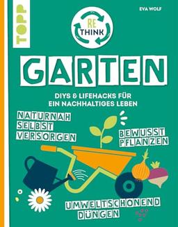 Rethink Garten. Bewusst pflanzen, umweltschonend düngen, naturnah selbst versorgen: DIYs und Lifehacks für ein nachhaltiges Leben.