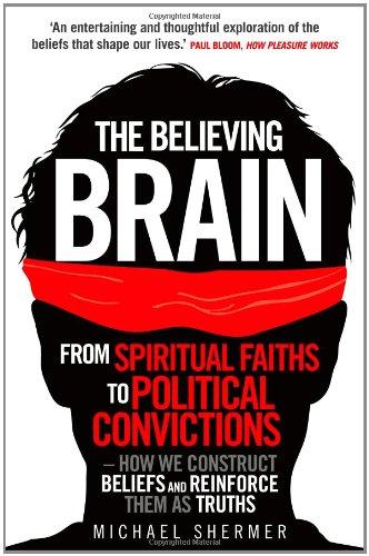 The Believing Brain: From Spiritual Faiths to Political Convictions - How We Construct Beliefs and Reinforce Them as Truths