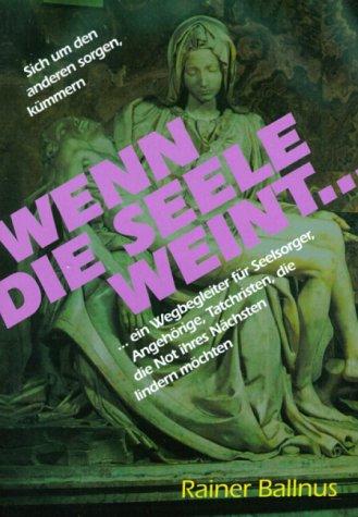 Wenn die Seele weint...: ...ein Wegbegleiter für Seelsorger, Angehörige, Tatchristen, die die Not ihres Nächsten lindern möchten