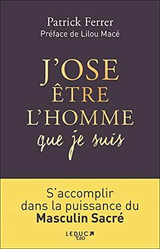 J'ose être l'homme que je suis : s'accomplir dans la puissance du masculin sacré