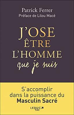 J'ose être l'homme que je suis : s'accomplir dans la puissance du masculin sacré