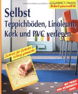 Selbst Teppichböden, Linoleum, Kork und PVC verlegen: Schritt für Schritt richtig gemacht. Mit Profi-, Sicherheits- und Ökotipps