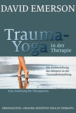 Trauma-Yoga in der Therapie: Die Einbeziehung des Körpers in die Traumabehandlung - eine Anleitung für Therapeuten