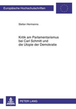 Kritik am Parlamentarismus bei Carl Schmitt und die Utopie der Demokratie (Europäische Hochschulschriften - Reihe XXXI)