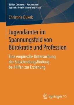 Jugendämter im Spannungsfeld von Bürokratie und Profession: Eine empirische Untersuchung der Entscheidungsfindung bei Hilfen zur Erziehung (Edition ... Sozialer Arbeit in Theorie und Praxis)