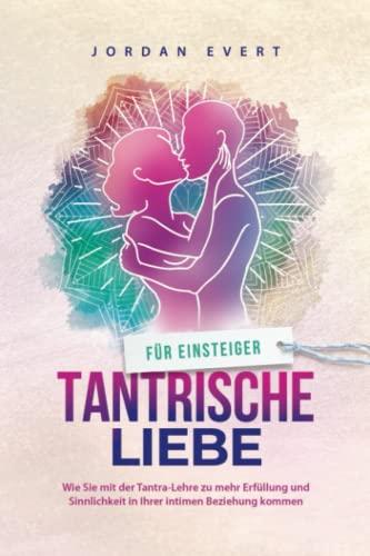 Tantrische Liebe für Einsteiger: Wie Sie mit der Tantra-Lehre zu mehr Erfüllung und Sinnlichkeit in Ihrer intimen Beziehung kommen