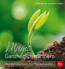 Magic Ganzheitlich gärtnern: Von Mondgärtnern bis Pflanzenmedizin