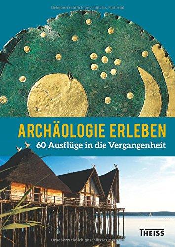 Archäologie erleben: 60 Ausflüge in die Vergangenheit