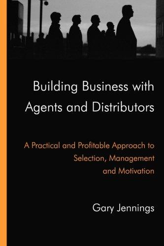 Building Business with Agents and Distributors: A Practical and Profitable Approach to Selection, Management and Motivation