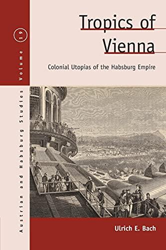 Tropics of Vienna: Colonial Utopias of the Habsburg Empire (Austrian and Habsburg Studies, 19)