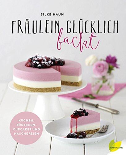 Fräulein Glücklich backt: Kuchen, Törtchen, Cupcakes und Naschereien