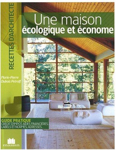 Une maison écologique et économe : guide pratique, crédit d'impôt, aides financières, labels et normes, adresses...