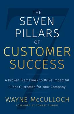 The Seven Pillars of Customer Success: A Proven Framework to Drive Impactful Client Outcomes for Your Company