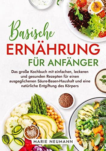 Basische Ernährung für Anfänger: Das große Kochbuch mit einfachen, leckeren und gesunden Rezepten für einen ausgeglichenen Säure-Basen-Haushalt und eine natürliche Entgiftung des Körpers