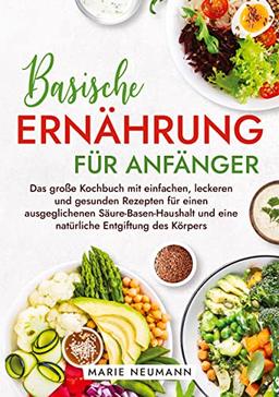 Basische Ernährung für Anfänger: Das große Kochbuch mit einfachen, leckeren und gesunden Rezepten für einen ausgeglichenen Säure-Basen-Haushalt und eine natürliche Entgiftung des Körpers