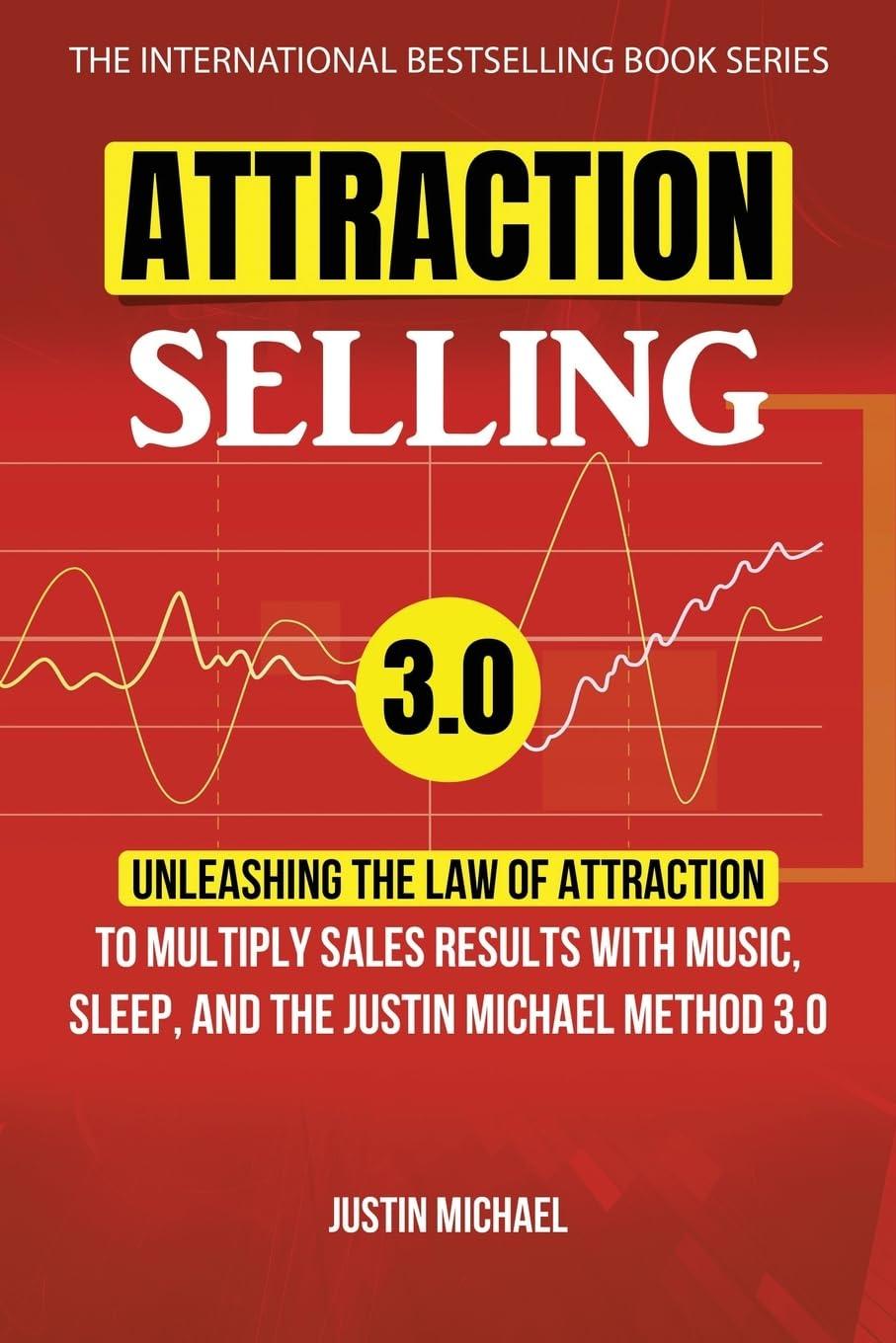 Attraction Selling: Unleashing The Law Of Attraction To Multiply Sales Results With Music, Sleep, And The Justin Michael Method 3.0