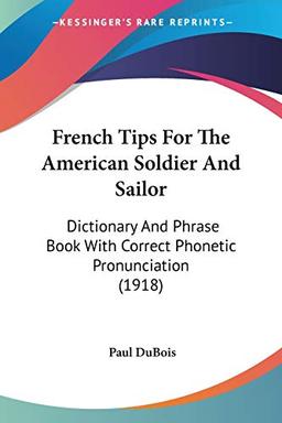 French Tips For The American Soldier And Sailor: Dictionary And Phrase Book With Correct Phonetic Pronunciation (1918)