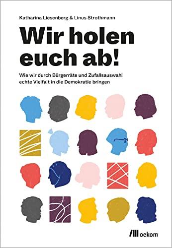 Wir holen Euch ab!: Wie wir durch Bürgerräte und Zufallsauswahl echte Vielfalt in die Demokratie bringen