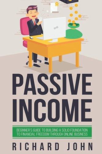 PASSIVE INCOME: BEGINNER’S GUIDE TO BUILDING A SOLID FOUNDATION TO FINANCIAL FREEDOM THROUGH ONLINE BUSINESS