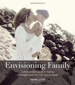 Envisioning Family: A Photographer's Guide to Making Meaningful Portraits of the Modern Family (Voices That Matter)