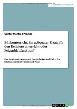 Ethikunterricht. Ein adäquater Ersatz für den Religionsunterricht oder Feigenblattfunktion?: Eine Auseinandersetzung mit den Gedanken und Zielen des Ethikunterrichts in Theorie und Praxis